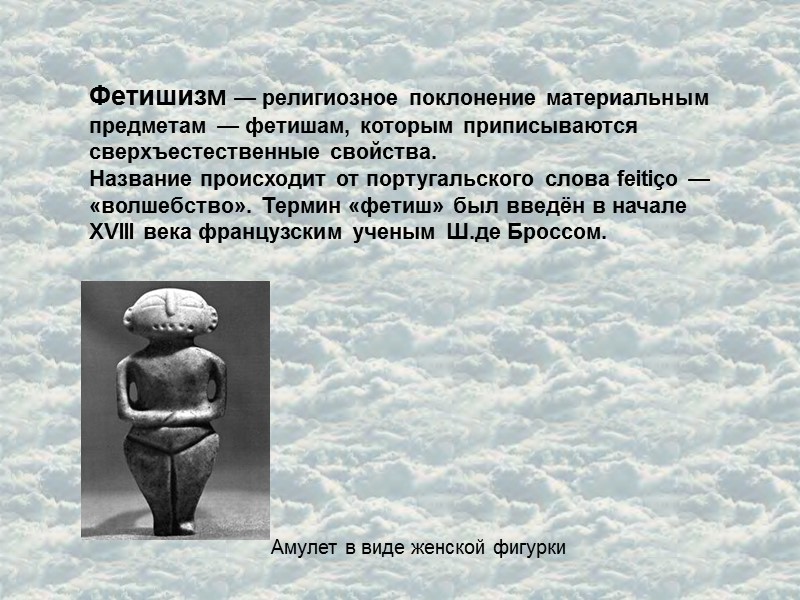 Фетишизм — религиозное поклонение материальным предметам — фетишам, которым приписываются сверхъестественные свойства. Название происходит